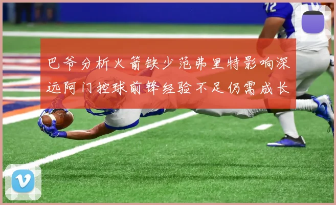 巴爷分析火箭缺少范弗里特影响深远阿门控球前锋经验不足仍需成长