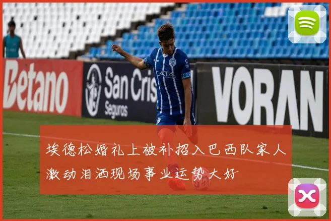 埃德松婚礼上被补招入巴西队家人激动泪洒现场事业运势大好