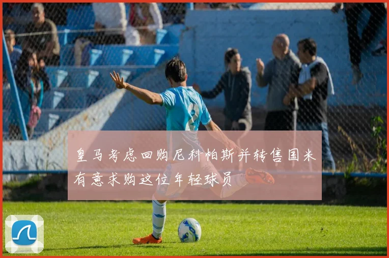 皇马考虑回购尼科帕斯并转售国米有意求购这位年轻球员