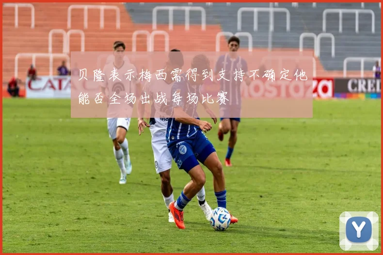 贝隆表示梅西需得到支持不确定他能否全场出战每场比赛