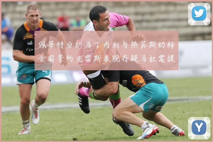 佩蒂特分析马丁内利与热苏斯的转会前景约克雷斯表现存疑马杜需提升才能留队