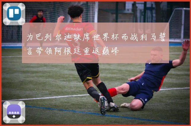 为巴列尔迪缺席世界杯而战利马誓言带领阿根廷重返巅峰