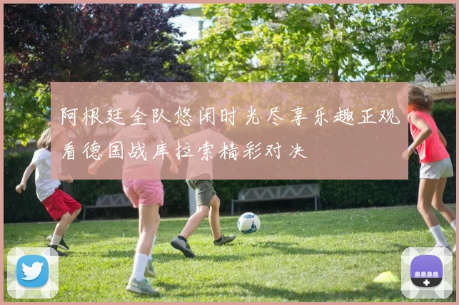 阿根廷全队悠闲时光尽享乐趣正观看德国战库拉索精彩对决