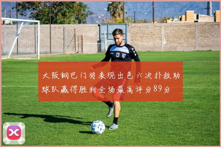 大阪钢巴门将表现出色六次扑救助球队赢得胜利全场最高评分89分