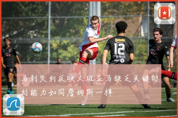马刺失利反映文班亚马缺乏关键时刻能力如同詹姆斯一样