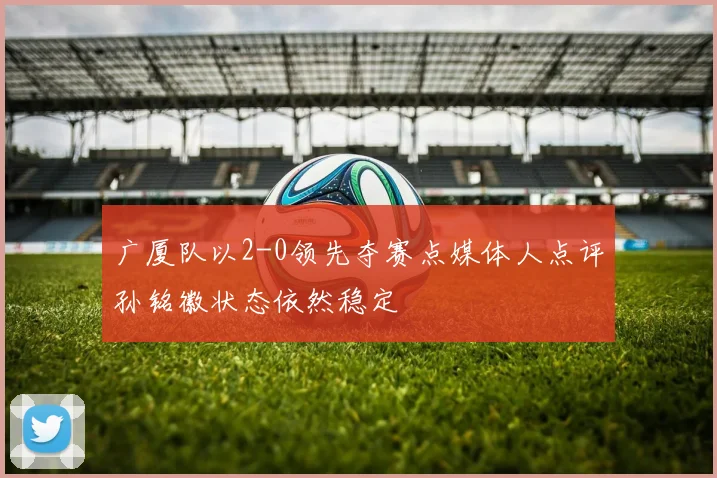 广厦队以2-0领先夺赛点媒体人点评孙铭徽状态依然稳定