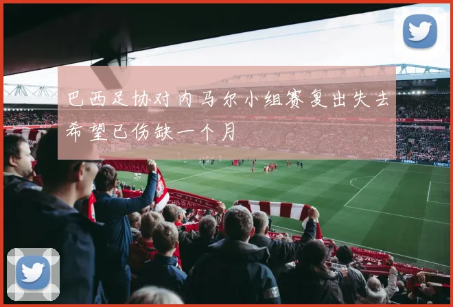 巴西足协对内马尔小组赛复出失去希望已伤缺一个月