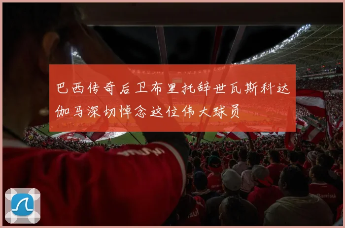 巴西传奇后卫布里托辞世瓦斯科达伽马深切悼念这位伟大球员