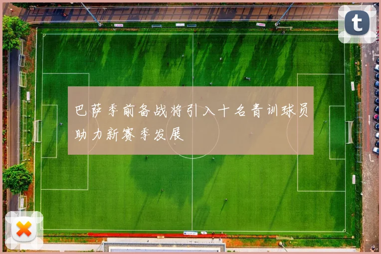 巴萨季前备战将引入十名青训球员助力新赛季发展