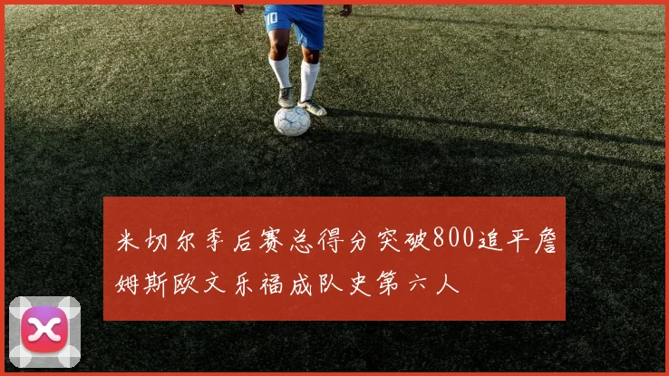 米切尔季后赛总得分突破800追平詹姆斯欧文乐福成队史第六人