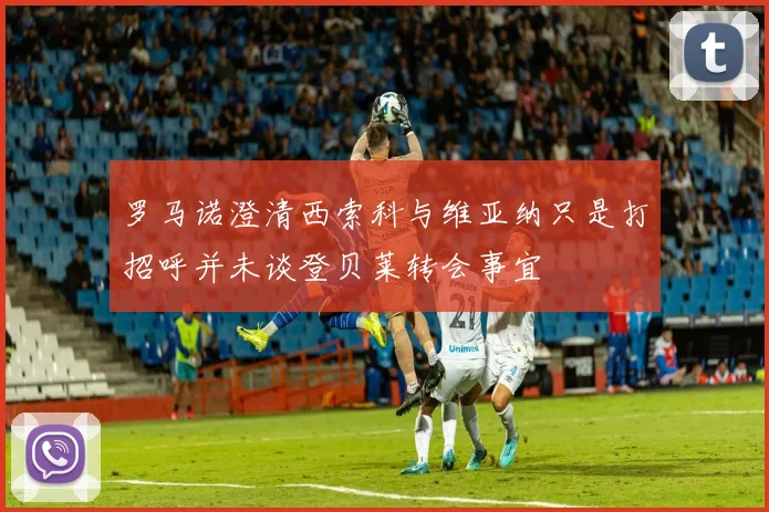 罗马诺澄清西索科与维亚纳只是打招呼并未谈登贝莱转会事宜