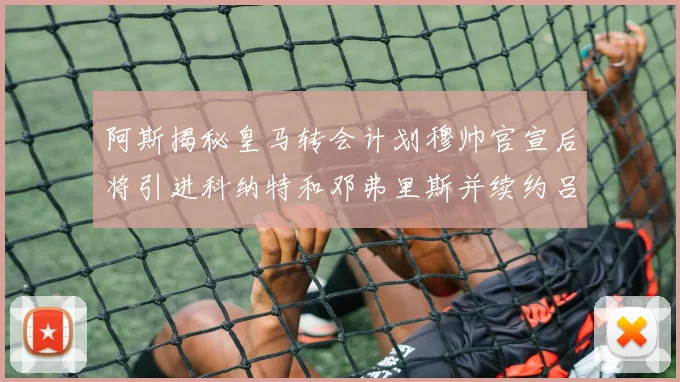 阿斯揭秘皇马转会计划穆帅官宣后将引进科纳特和邓弗里斯并续约吕迪格
