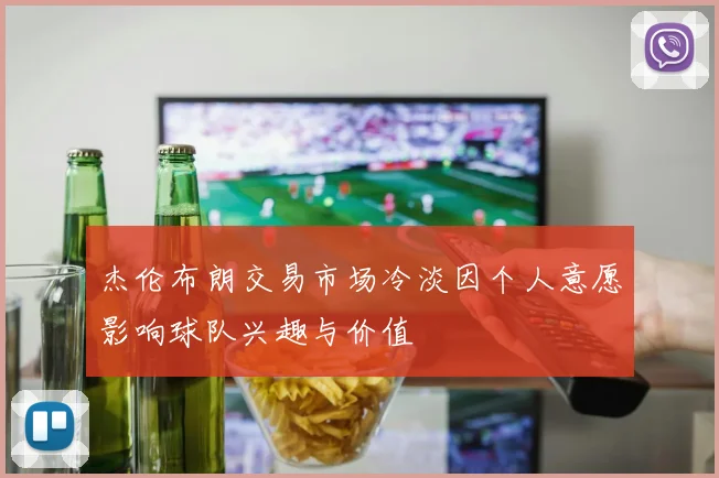 杰伦布朗交易市场冷淡因个人意愿影响球队兴趣与价值