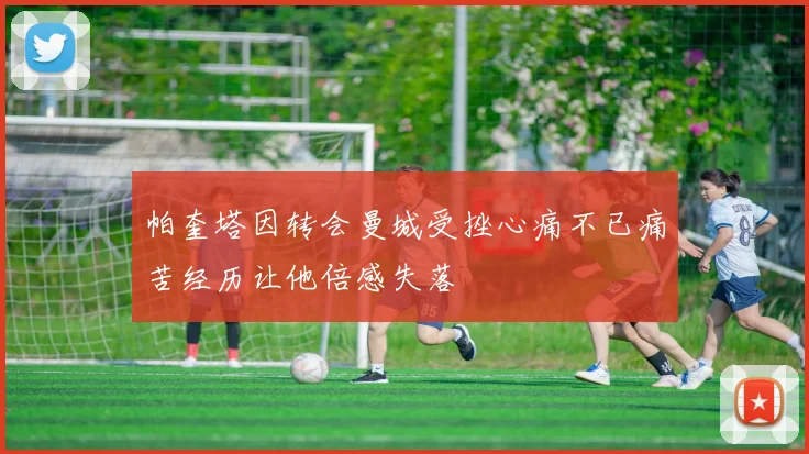 帕奎塔因转会曼城受挫心痛不已痛苦经历让他倍感失落