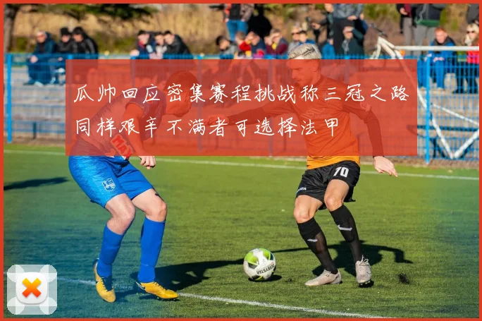 瓜帅回应密集赛程挑战称三冠之路同样艰辛不满者可选择法甲