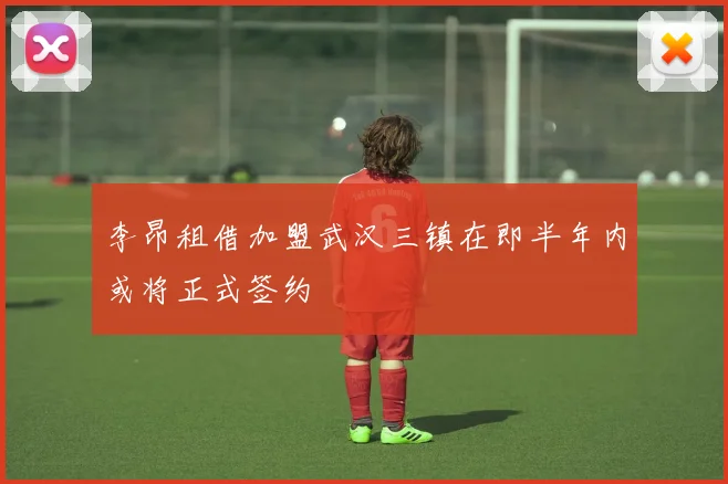 李昂租借加盟武汉三镇在即半年内或将正式签约