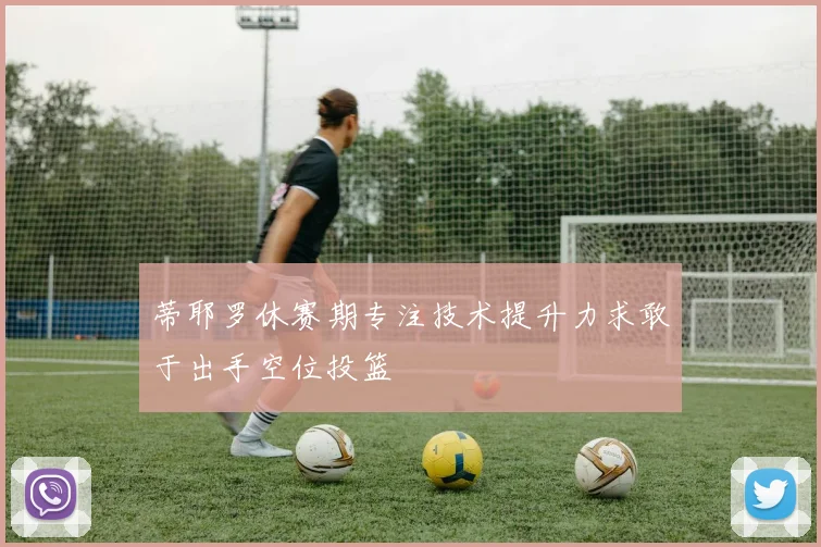 蒂耶罗休赛期专注技术提升力求敢于出手空位投篮