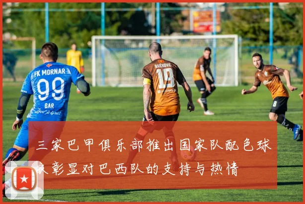 三家巴甲俱乐部推出国家队配色球衣彰显对巴西队的支持与热情