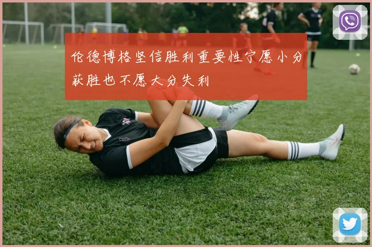 伦德博格坚信胜利重要性宁愿小分获胜也不愿大分失利