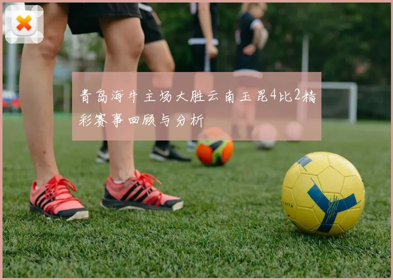青岛海牛主场大胜云南玉昆4比2精彩赛事回顾与分析
