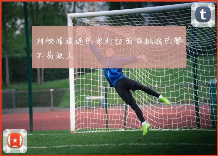 利物浦追逐巴尔科拉面临挑战巴黎不易放人