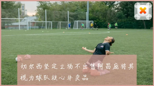 切尔西坚定立场不出售阿昌庞将其视为球队核心非卖品