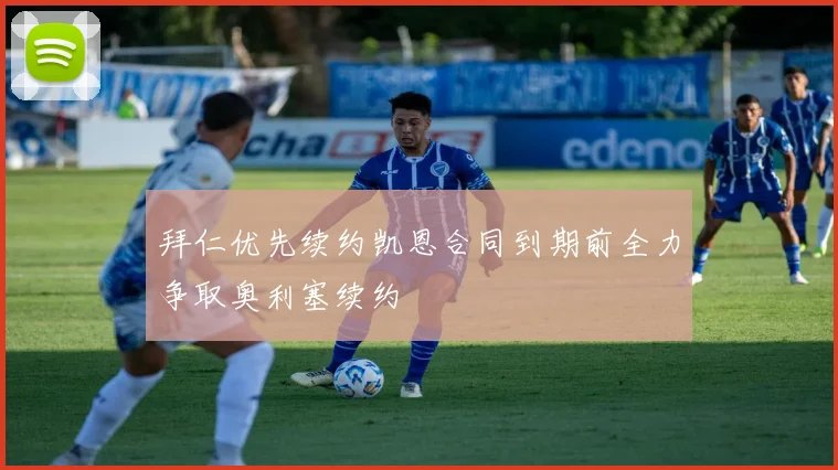 拜仁优先续约凯恩合同到期前全力争取奥利塞续约