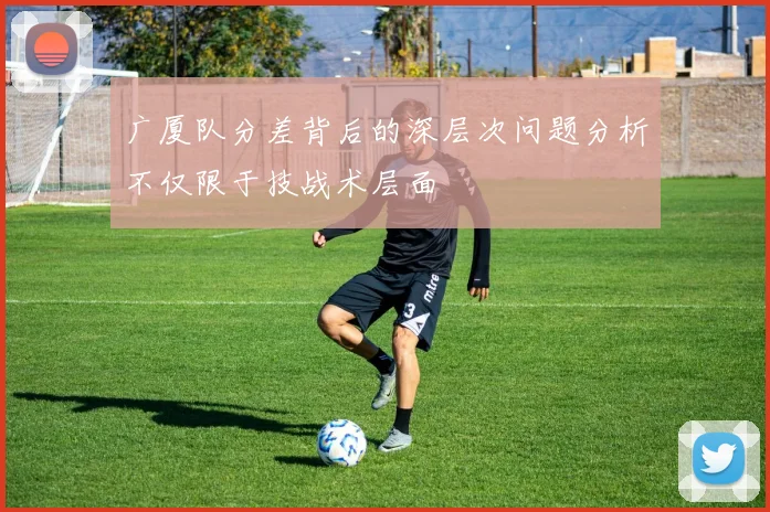 广厦队分差背后的深层次问题分析不仅限于技战术层面