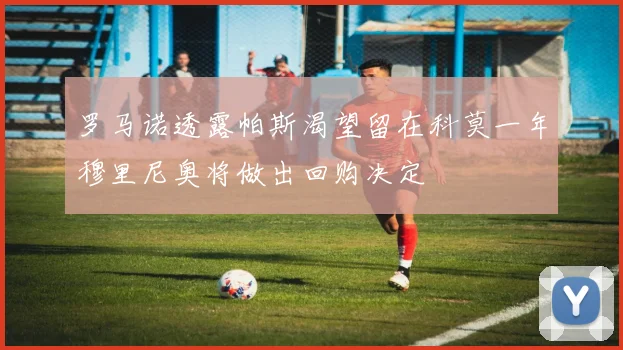 罗马诺透露帕斯渴望留在科莫一年穆里尼奥将做出回购决定