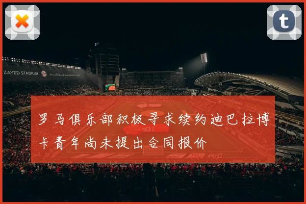 罗马俱乐部积极寻求续约迪巴拉博卡青年尚未提出合同报价