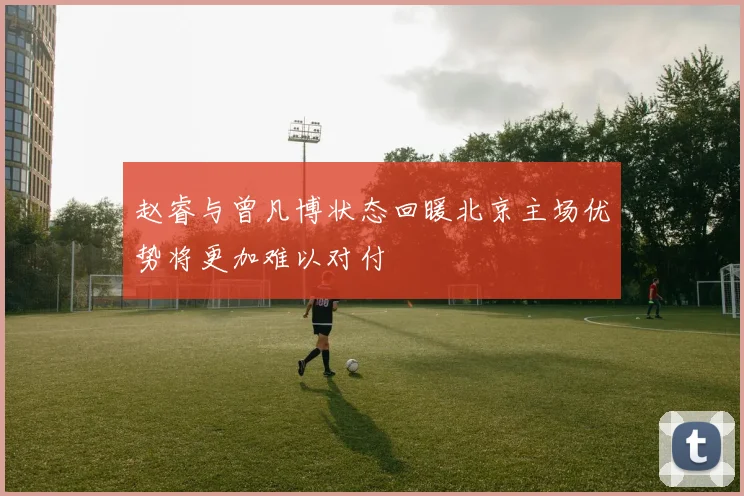 赵睿与曾凡博状态回暖北京主场优势将更加难以对付
