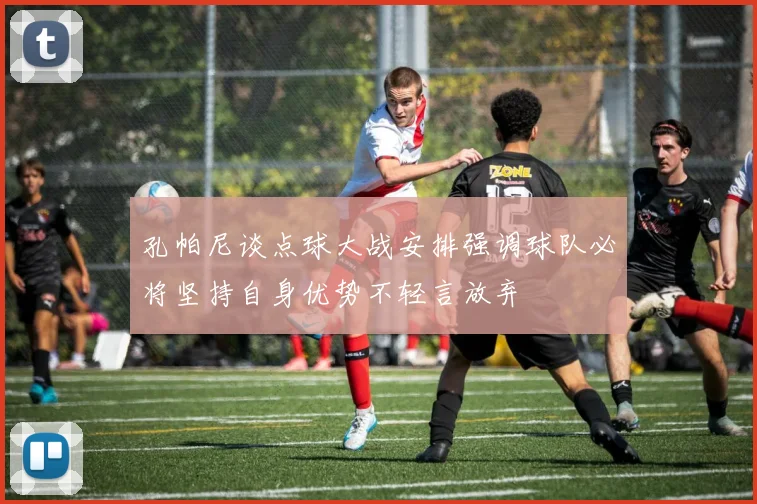 孔帕尼谈点球大战安排强调球队必将坚持自身优势不轻言放弃