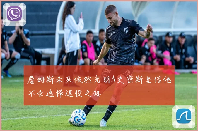 詹姆斯未来依然光明A史密斯坚信他不会选择退役之路